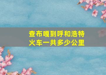 查布嘎到呼和浩特火车一共多少公里