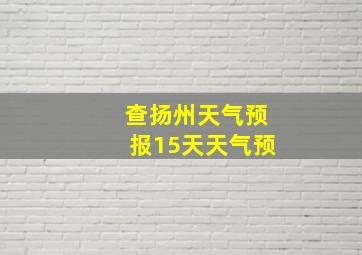 查扬州天气预报15天天气预