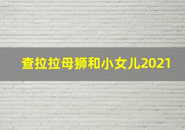 查拉拉母狮和小女儿2021