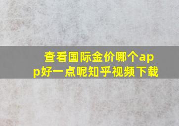 查看国际金价哪个app好一点呢知乎视频下载