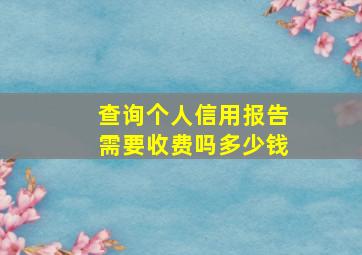 查询个人信用报告需要收费吗多少钱