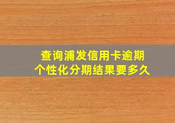 查询浦发信用卡逾期个性化分期结果要多久