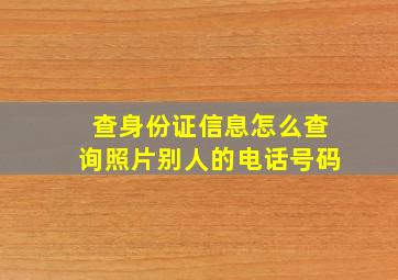 查身份证信息怎么查询照片别人的电话号码