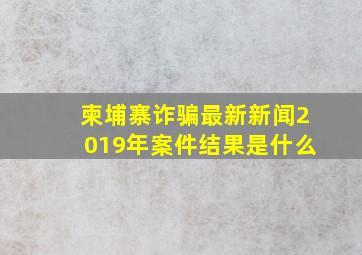 柬埔寨诈骗最新新闻2019年案件结果是什么