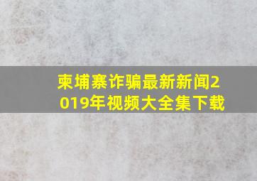 柬埔寨诈骗最新新闻2019年视频大全集下载