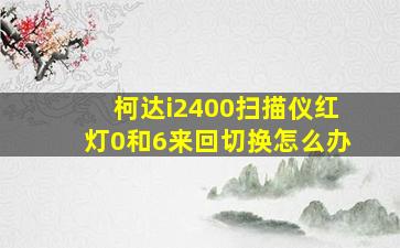 柯达i2400扫描仪红灯0和6来回切换怎么办