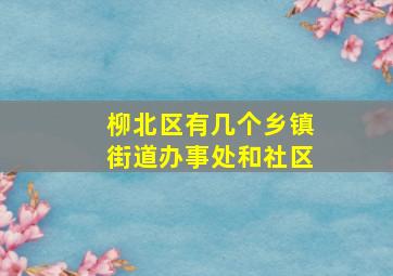 柳北区有几个乡镇街道办事处和社区