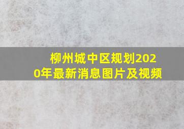 柳州城中区规划2020年最新消息图片及视频