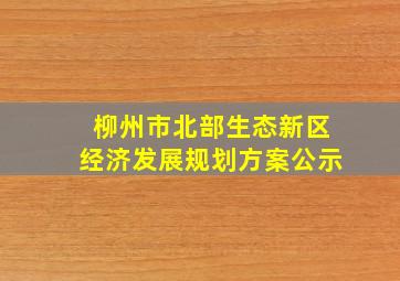 柳州市北部生态新区经济发展规划方案公示