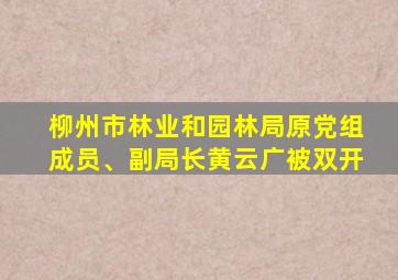 柳州市林业和园林局原党组成员、副局长黄云广被双开