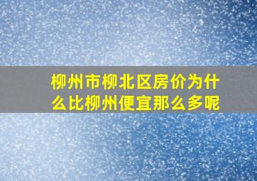 柳州市柳北区房价为什么比柳州便宜那么多呢