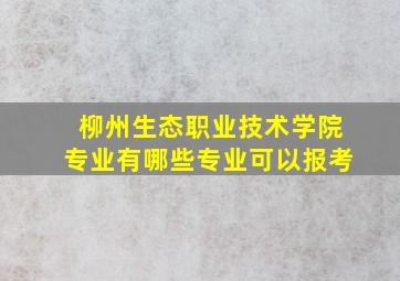 柳州生态职业技术学院专业有哪些专业可以报考