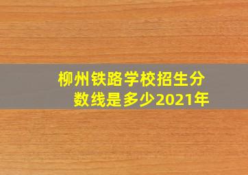 柳州铁路学校招生分数线是多少2021年