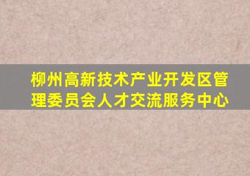 柳州高新技术产业开发区管理委员会人才交流服务中心