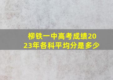 柳铁一中高考成绩2023年各科平均分是多少