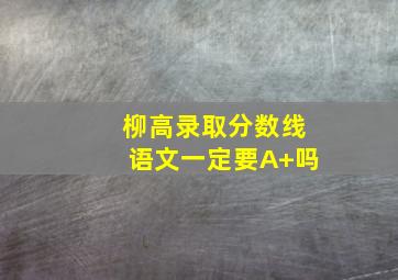 柳高录取分数线语文一定要A+吗