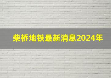 柴桥地铁最新消息2024年