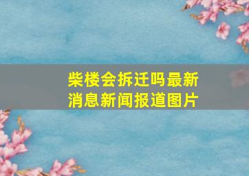 柴楼会拆迁吗最新消息新闻报道图片