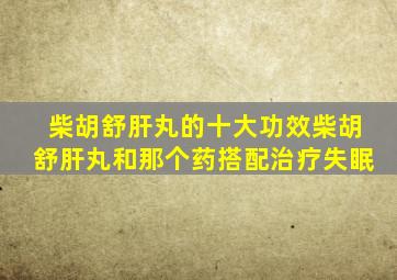 柴胡舒肝丸的十大功效柴胡舒肝丸和那个药搭配治疗失眠