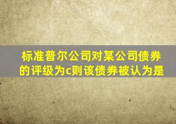 标准普尔公司对某公司债券的评级为c则该债券被认为是