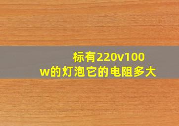 标有220v100w的灯泡它的电阻多大