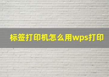 标签打印机怎么用wps打印