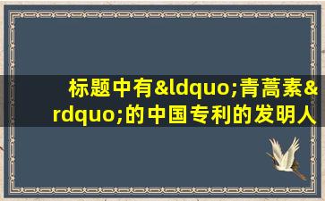 标题中有“青蒿素”的中国专利的发明人是