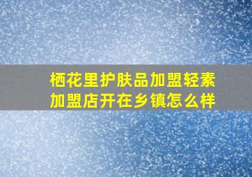 栖花里护肤品加盟轻素加盟店开在乡镇怎么样