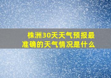 株洲30天天气预报最准确的天气情况是什么