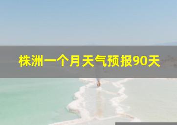 株洲一个月天气预报90天