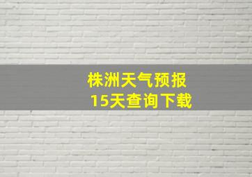 株洲天气预报15天查询下载