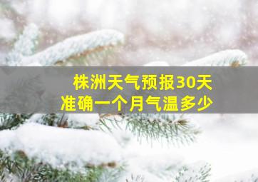 株洲天气预报30天准确一个月气温多少