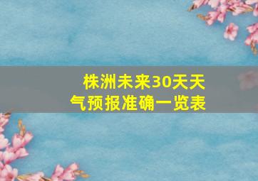 株洲未来30天天气预报准确一览表