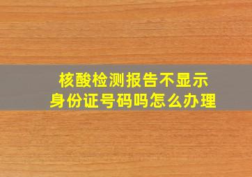 核酸检测报告不显示身份证号码吗怎么办理