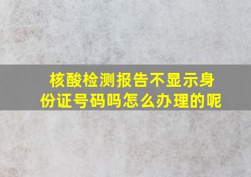 核酸检测报告不显示身份证号码吗怎么办理的呢