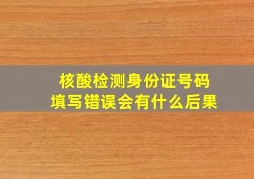 核酸检测身份证号码填写错误会有什么后果