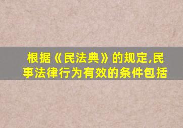 根据《民法典》的规定,民事法律行为有效的条件包括