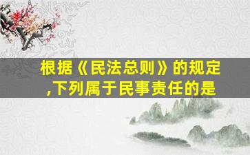 根据《民法总则》的规定,下列属于民事责任的是