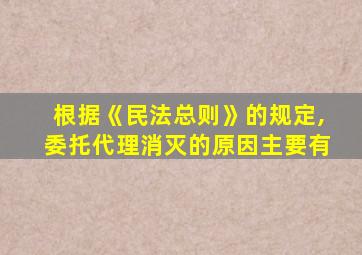 根据《民法总则》的规定,委托代理消灭的原因主要有