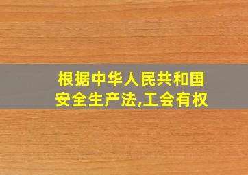 根据中华人民共和国安全生产法,工会有权