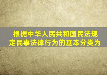 根据中华人民共和国民法规定民事法律行为的基本分类为