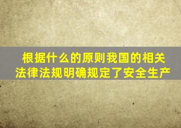 根据什么的原则我国的相关法律法规明确规定了安全生产