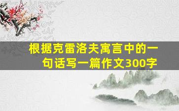 根据克雷洛夫寓言中的一句话写一篇作文300字