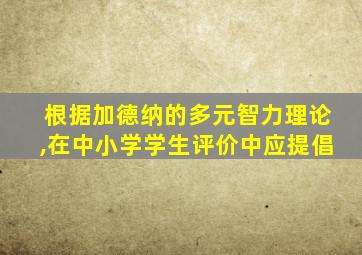 根据加德纳的多元智力理论,在中小学学生评价中应提倡