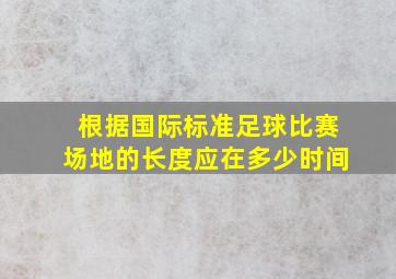 根据国际标准足球比赛场地的长度应在多少时间