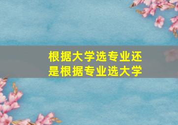 根据大学选专业还是根据专业选大学