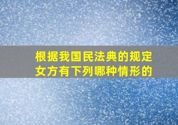 根据我国民法典的规定女方有下列哪种情形的