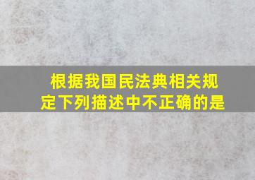 根据我国民法典相关规定下列描述中不正确的是