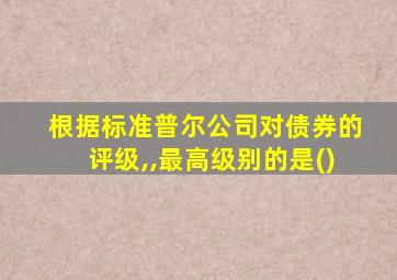 根据标准普尔公司对债券的评级,,最高级别的是()