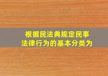 根据民法典规定民事法律行为的基本分类为